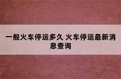 一般火车停运多久 火车停运最新消息查询